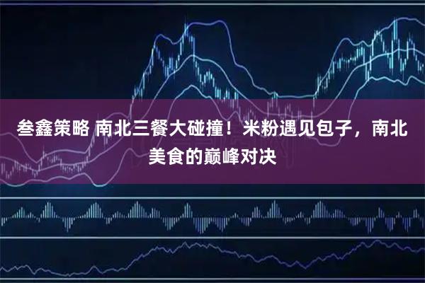 叁鑫策略 南北三餐大碰撞！米粉遇见包子，南北美食的巅峰对决