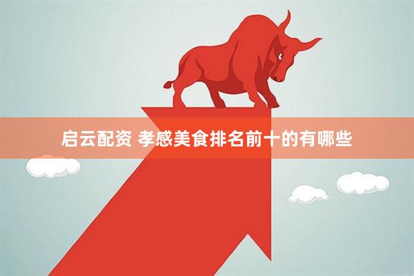 启云配资 孝感美食排名前十的有哪些