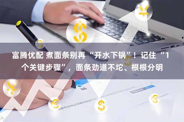 富腾优配 煮面条别再 “开水下锅”！记住 “1 个关键步骤”，面条劲道不坨、根根分明