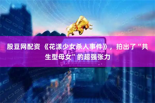 股豆网配资 《花漾少女杀人事件》,拍出了“共生型母女”的超强张力