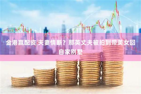 金港赢配资 夫妻情断？那英丈夫被拍到带美女回自家别墅