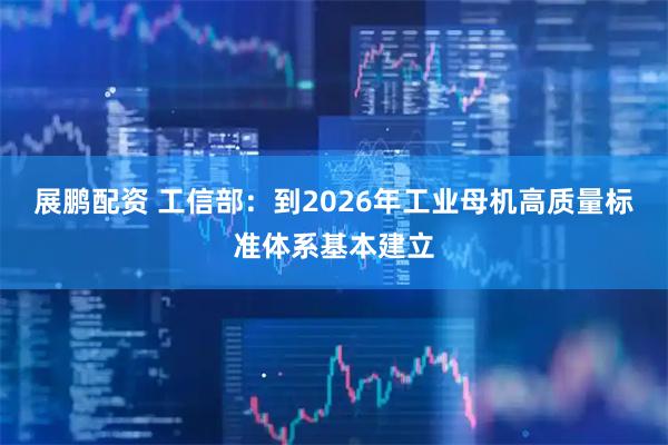 展鹏配资 工信部：到2026年工业母机高质量标准体系基本建立