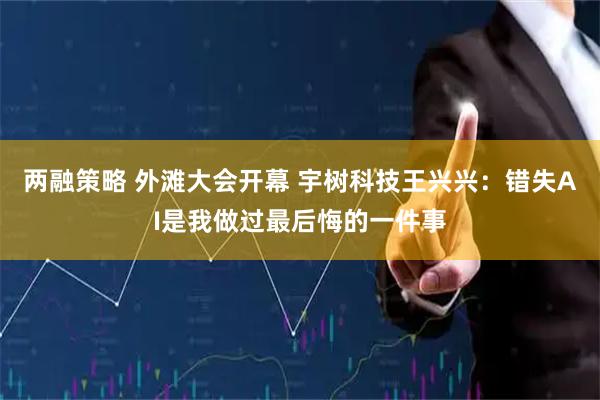 两融策略 外滩大会开幕 宇树科技王兴兴：错失AI是我做过最后悔的一件事