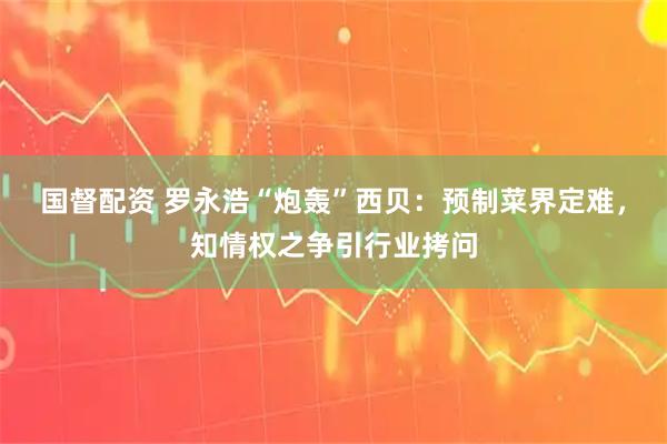 国督配资 罗永浩“炮轰”西贝:预制菜界定难,知情权之争引行业拷问