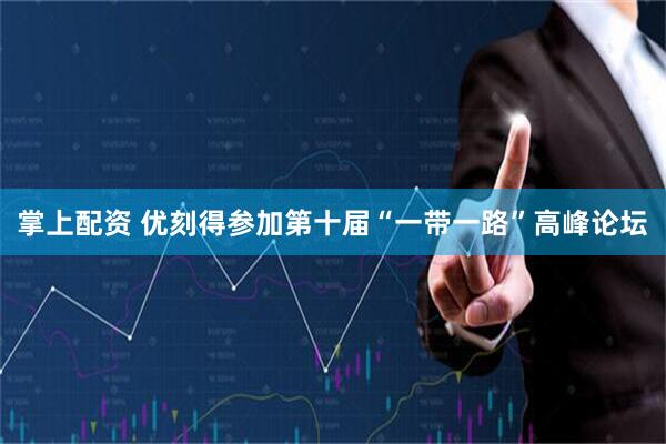 掌上配资 优刻得参加第十届“一带一路”高峰论坛