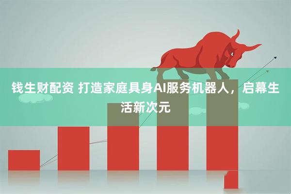 钱生财配资 打造家庭具身AI服务机器人，启幕生活新次元