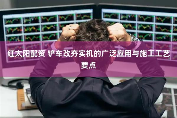 红太阳配资 铲车改夯实机的广泛应用与施工工艺要点
