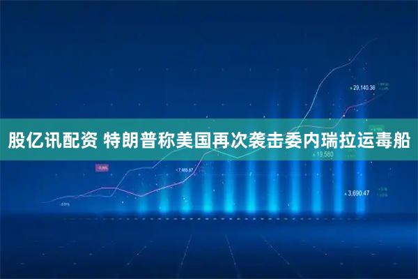 股亿讯配资 特朗普称美国再次袭击委内瑞拉运毒船