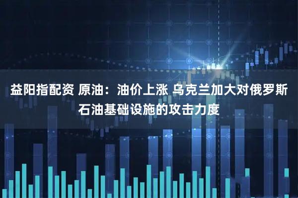益阳指配资 原油：油价上涨 乌克兰加大对俄罗斯石油基础设施的攻击力度