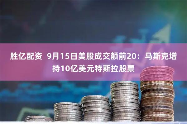 胜亿配资  9月15日美股成交额前20：马斯克增持10亿美元特斯拉股票