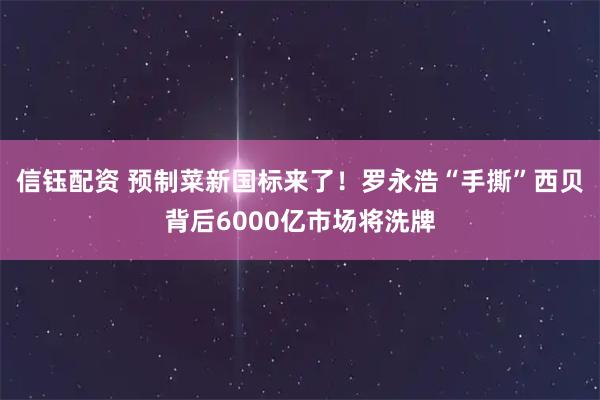 信钰配资 预制菜新国标来了！罗永浩“手撕”西贝背后6000亿市场将洗牌