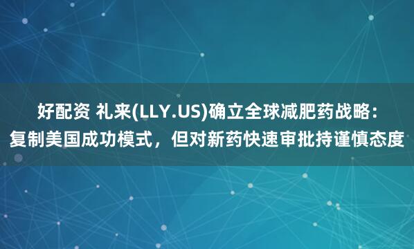 好配资 礼来(LLY.US)确立全球减肥药战略:复制美国成功模式,但对新药快速审批持谨慎态度