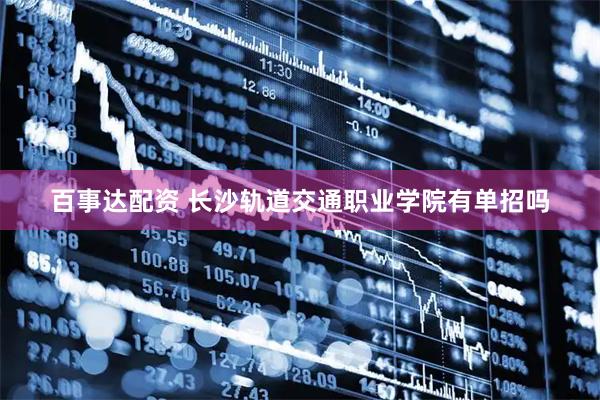 百事达配资 长沙轨道交通职业学院有单招吗