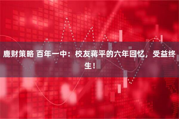 鹿财策略 百年一中：校友蒋平的六年回忆，受益终生！