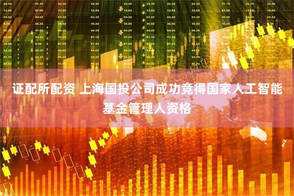 证配所配资 上海国投公司成功竞得国家人工智能基金管理人资格