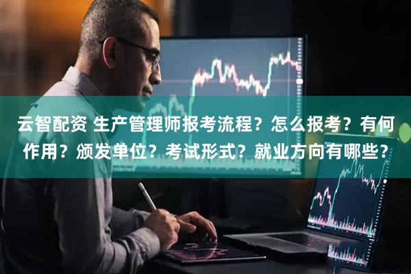 云智配资 生产管理师报考流程？怎么报考？有何作用？颁发单位？考试形式？就业方向有哪些？