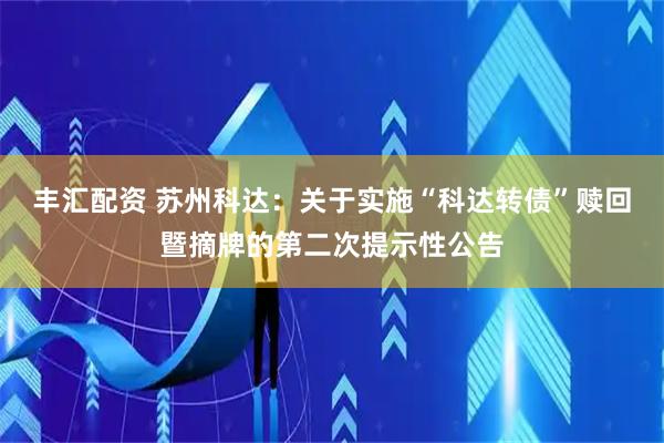 丰汇配资 苏州科达：关于实施“科达转债”赎回暨摘牌的第二次提示性公告