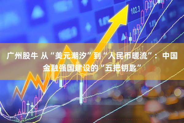广州股牛 从“美元潮汐”到“人民币暖流”：中国金融强国建设的“五把钥匙”