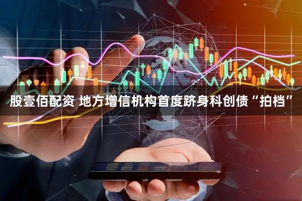 股壹佰配资 地方增信机构首度跻身科创债“拍档”