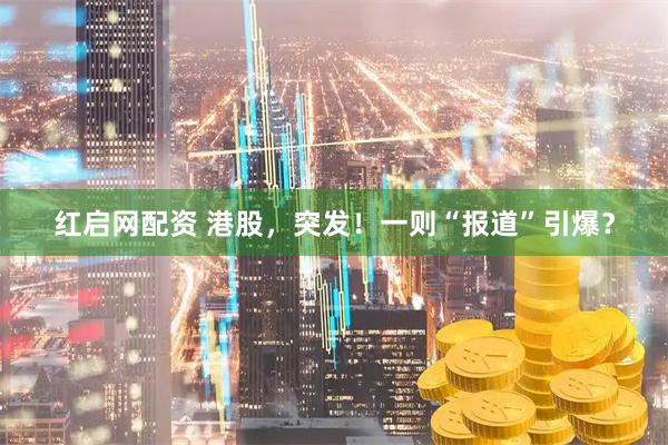 红启网配资 港股，突发！一则“报道”引爆？