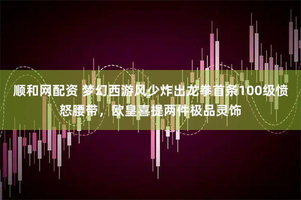 顺和网配资 梦幻西游风少炸出龙拳首条100级愤怒腰带，欧皇喜提两件极品灵饰