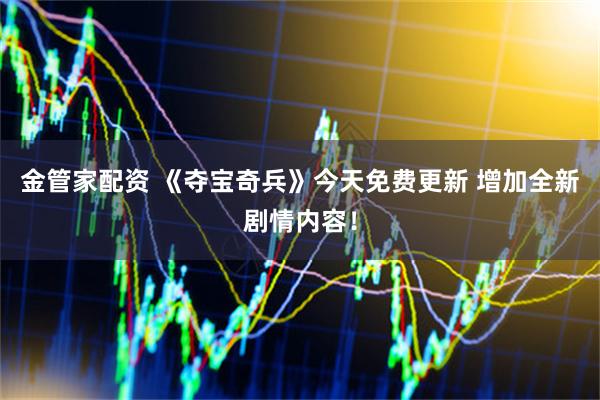金管家配资 《夺宝奇兵》今天免费更新 增加全新剧情内容！