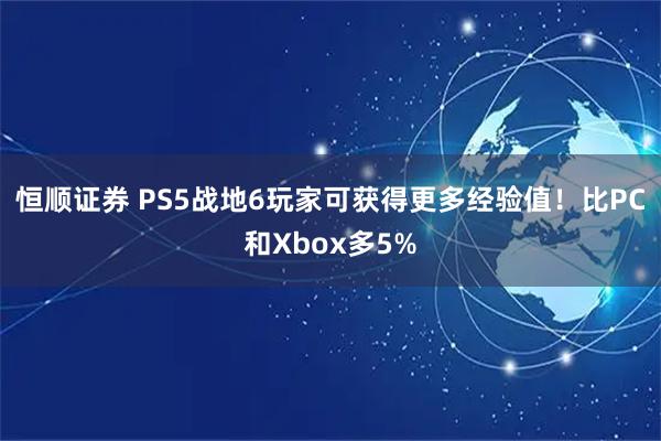 恒顺证券 PS5战地6玩家可获得更多经验值!比PC和Xbox多5%