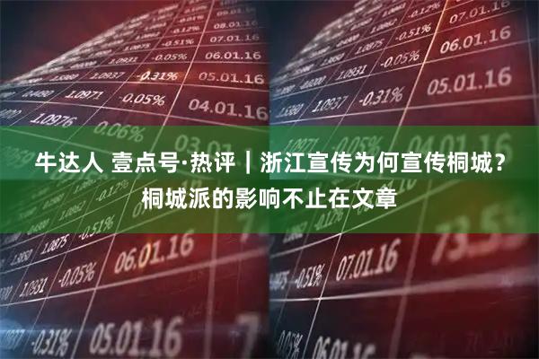 牛达人 壹点号·热评｜浙江宣传为何宣传桐城？桐城派的影响不止在文章