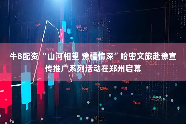 牛8配资 “山河相望 豫疆情深”哈密文旅赴豫宣传推广系列活动在郑州启幕