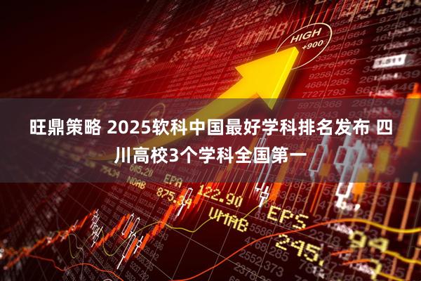 旺鼎策略 2025软科中国最好学科排名发布&#32;四川高校3个学科全国第一