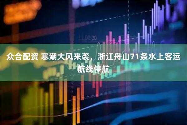 众合配资 寒潮大风来袭,浙江舟山71条水上客运航线停航