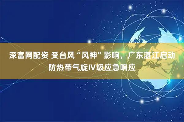 深富网配资 受台风“风神”影响，广东湛江启动防热带气旋Ⅳ级应急响应