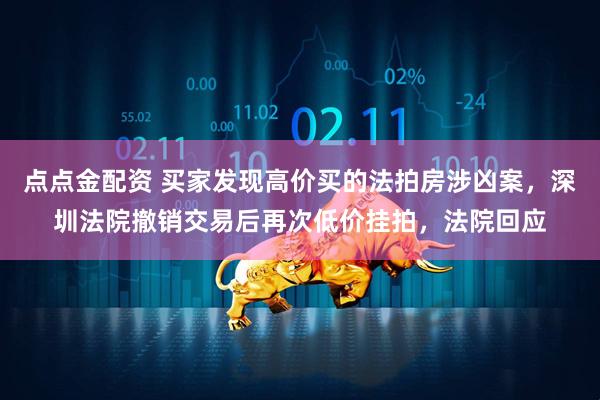点点金配资 买家发现高价买的法拍房涉凶案，深圳法院撤销交易后再次低价挂拍，法院回应