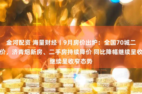 金河配资 海量财经丨9月房价出炉:全国70城二手房降价,济青烟新房、二手房持续降价 同比降幅继续呈收窄态势