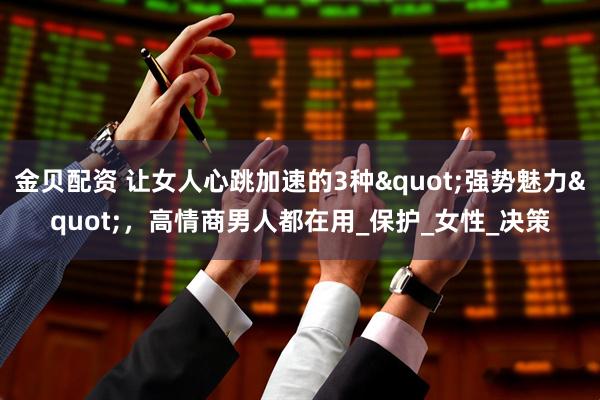 金贝配资 让女人心跳加速的3种&quot;强势魅力&quot;，高情商男人都在用_保护_女性_决策