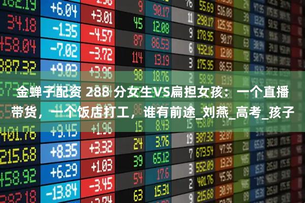 金蝉子配资 288 分女生VS扁担女孩：一个直播带货，一个饭店打工，谁有前途_刘燕_高考_孩子