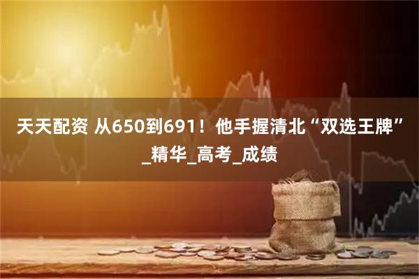 天天配资 从650到691！他手握清北“双选王牌”_精华_高考_成绩