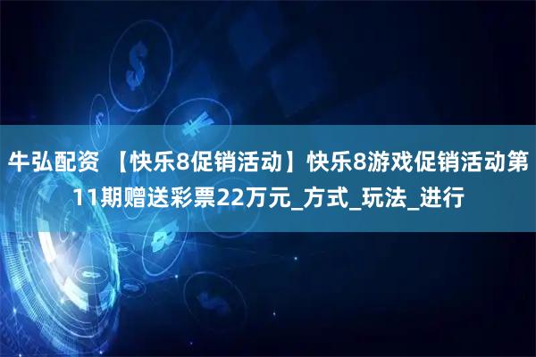 牛弘配资 【快乐8促销活动】快乐8游戏促销活动第11期赠送彩票22万元_方式_玩法_进行