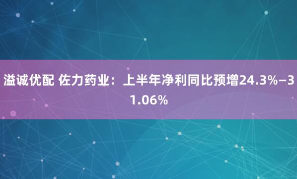 溢诚优配 佐力药业：上半年净利同比预增24.3%—31.06%