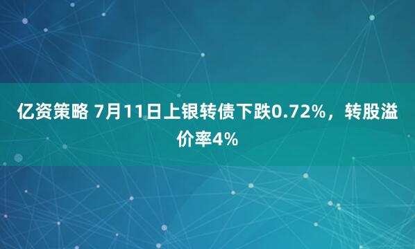 亿资策略 7月11日上银转债下跌0.72%,转股溢价率4%