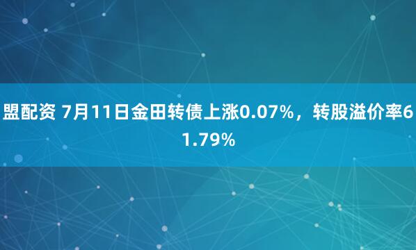 盟配资 7月11日金田转债上涨0.07%,转股溢价率61.79%
