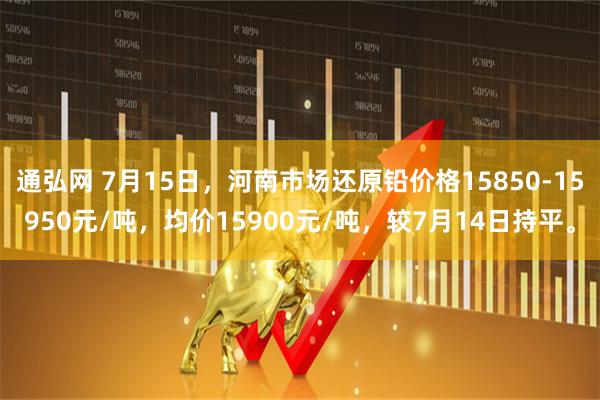 通弘网 7月15日，河南市场还原铅价格15850-15950元/吨，均价15900元/吨，较7月14日持平。