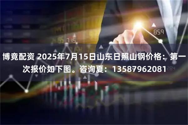 博竟配资 2025年7月15日山东日照山钢价格：第一次报价如下图。咨询夏：13587962081