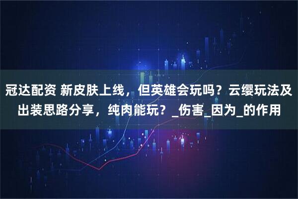 冠达配资 新皮肤上线，但英雄会玩吗？云缨玩法及出装思路分享，纯肉能玩？_伤害_因为_的作用
