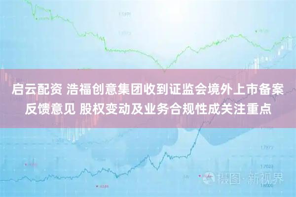 启云配资 浩福创意集团收到证监会境外上市备案反馈意见 股权变动及业务合规性成关注重点