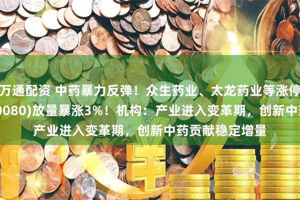 万通配资 中药暴力反弹！众生药业、太龙药业等涨停，中药ETF(560080)放量暴涨3%！机构：产业进入变革期，创新中药贡献稳定增量