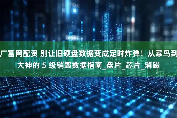 广富网配资 别让旧硬盘数据变成定时炸弹！从菜鸟到大神的 5 级销毁数据指南_盘片_芯片_消磁