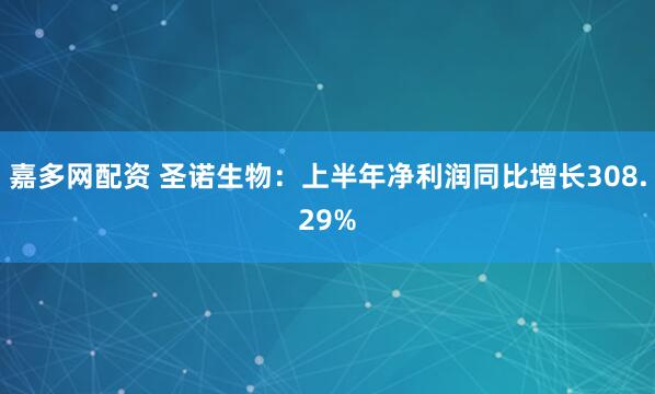 嘉多网配资 圣诺生物：上半年净利润同比增长308.29%