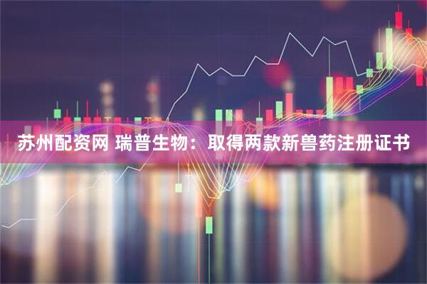 苏州配资网 瑞普生物：取得两款新兽药注册证书