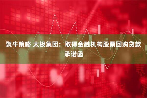 聚牛策略 太极集团：取得金融机构股票回购贷款承诺函